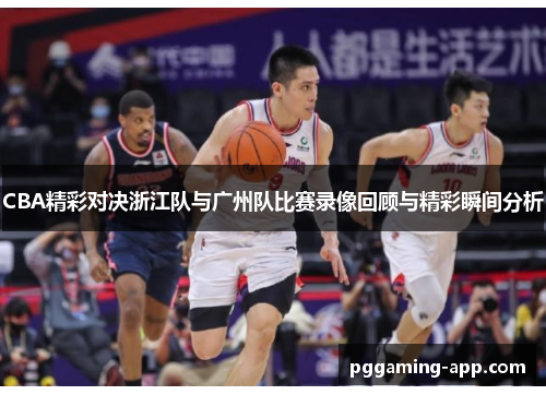 CBA精彩对决浙江队与广州队比赛录像回顾与精彩瞬间分析