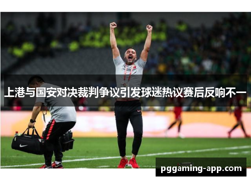 上港与国安对决裁判争议引发球迷热议赛后反响不一
