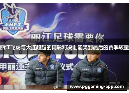丽江飞虎与大连超越的精彩对决谁能笑到最后的赛季较量