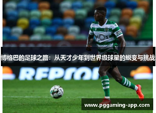 博格巴的足球之路:从天才少年到世界级球星的蜕变与挑战 博格巴的足球之路:从天才少年到世界级球星的蜕变与挑战