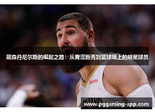 戴森丹尼尔斯的崛起之路:从青涩新秀到篮球场上的明星球员 戴森丹尼尔斯的崛起之路:从青涩新秀到篮球场上的明星球员