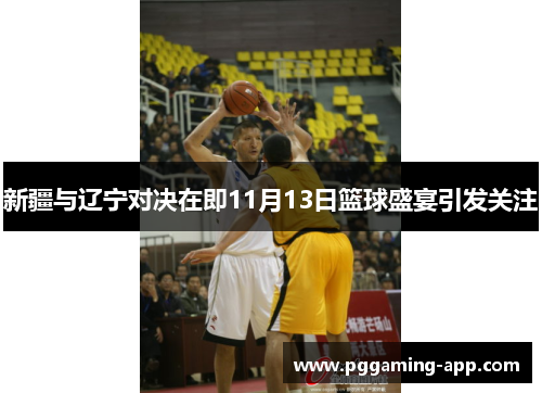 新疆与辽宁对决在即11月13日篮球盛宴引发关注 新疆与辽宁对决在即11月13日篮球盛宴引发关注