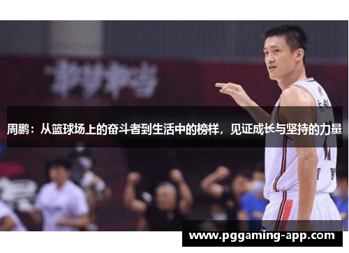 周鹏:从篮球场上的奋斗者到生活中的榜样,见证成长与坚持的力量 周鹏:从篮球场上的奋斗者到生活中的榜样,见证成长与坚持的力量